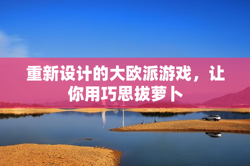 重新设计的大欧派游戏，让你用巧思拔萝卜