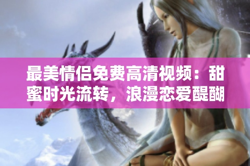 最美情侣免费高清视频：甜蜜时光流转，浪漫恋爱醍醐味