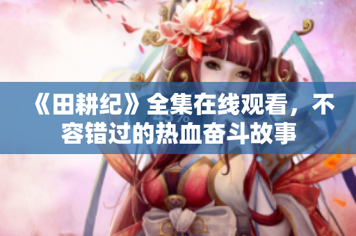 《田耕纪》全集在线观看，不容错过的热血奋斗故事