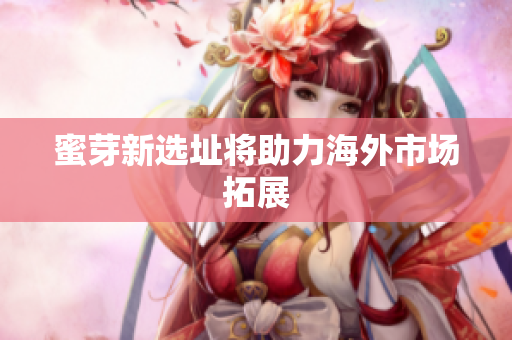 蜜芽新选址将助力海外市场拓展