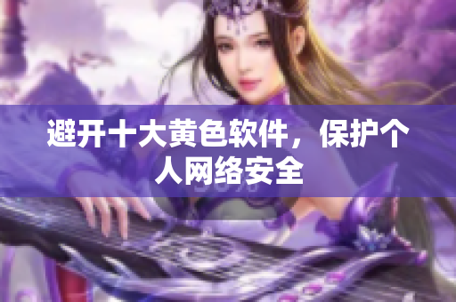 避开十大黄色软件，保护个人网络安全