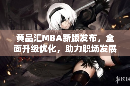 黄品汇MBA新版发布，全面升级优化，助力职场发展