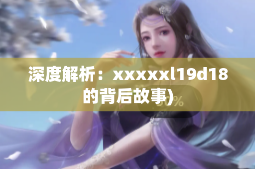 深度解析：xxxxxl19d18的背后故事)