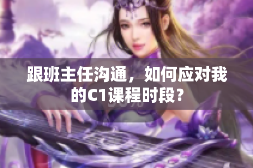 跟班主任沟通，如何应对我的C1课程时段？