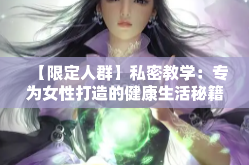 【限定人群】私密教学：专为女性打造的健康生活秘籍