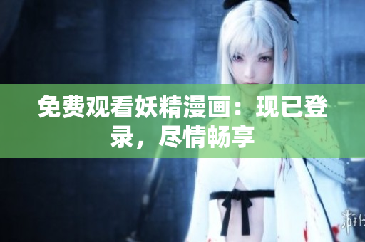 免费观看妖精漫画：现已登录，尽情畅享
