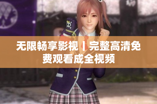 无限畅享影视丨完整高清免费观看成全视频