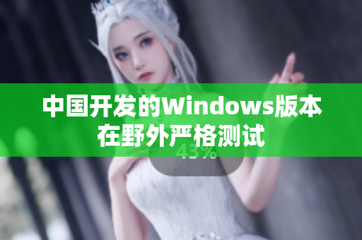 中国开发的Windows版本在野外严格测试