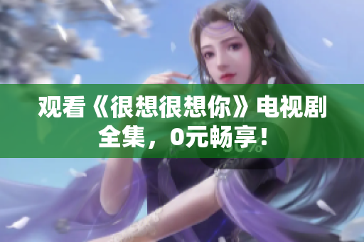观看《很想很想你》电视剧全集，0元畅享！