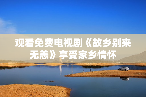 观看免费电视剧《故乡别来无恙》享受家乡情怀