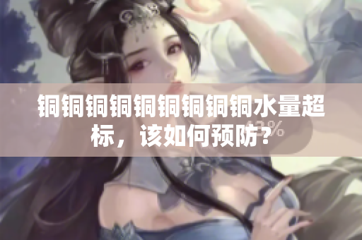 铜铜铜铜铜铜铜铜铜水量超标，该如何预防？