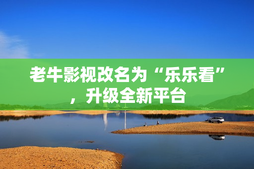 老牛影视改名为“乐乐看”，升级全新平台