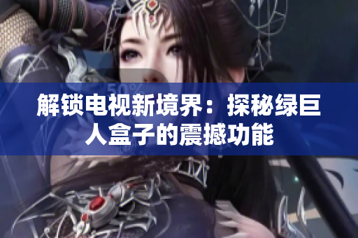 解锁电视新境界：探秘绿巨人盒子的震撼功能