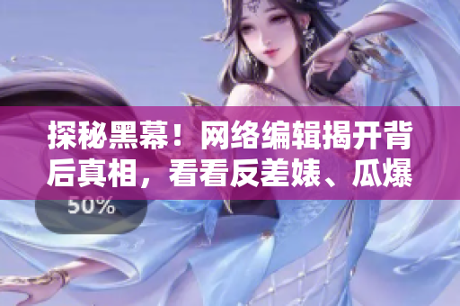 探秘黑幕！网络编辑揭开背后真相，看看反差婊、瓜爆料的阴谋！