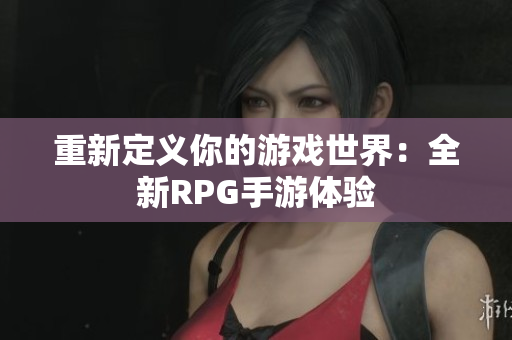 重新定义你的游戏世界：全新RPG手游体验