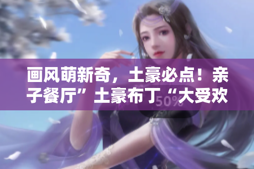 画风萌新奇，土豪必点！亲子餐厅”土豪布丁“大受欢迎