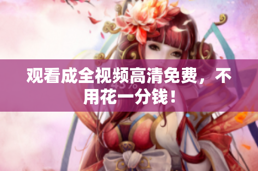 观看成全视频高清免费，不用花一分钱！