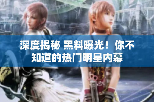 深度揭秘 黑料曝光！你不知道的热门明星内幕