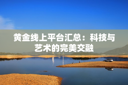 黄金线上平台汇总：科技与艺术的完美交融