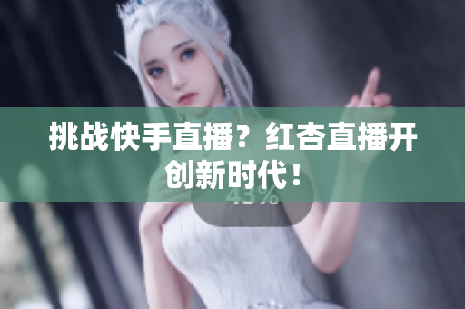 挑战快手直播？红杏直播开创新时代！