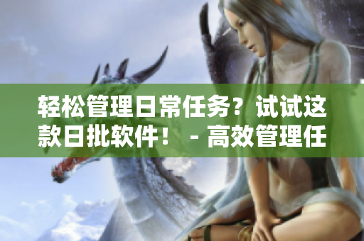 轻松管理日常任务？试试这款日批软件！ - 高效管理任务？尝试体验日批软件！