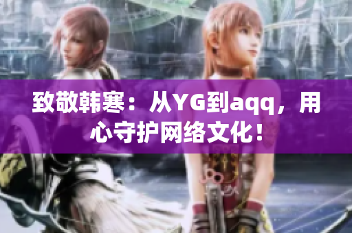 致敬韩寒：从YG到aqq，用心守护网络文化！