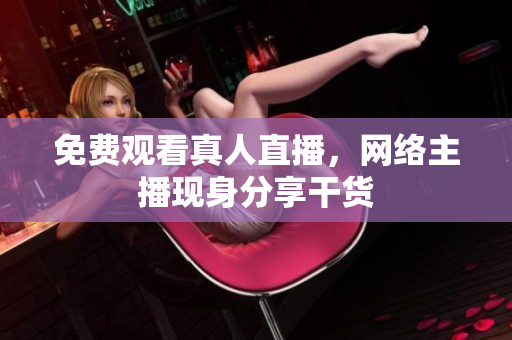 免费观看真人直播，网络主播现身分享干货