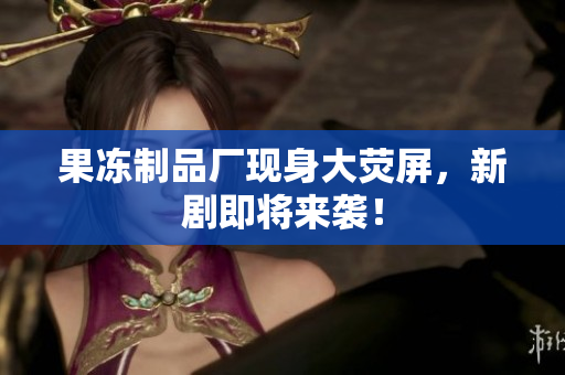 果冻制品厂现身大荧屏，新剧即将来袭！