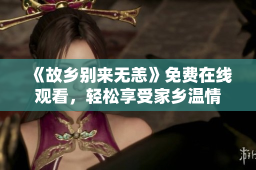 《故乡别来无恙》免费在线观看，轻松享受家乡温情