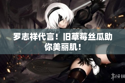 罗志祥代言！旧草莓丝瓜助你美丽肌！