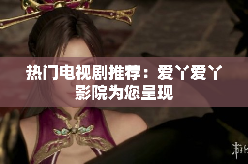 热门电视剧推荐：爱丫爱丫影院为您呈现