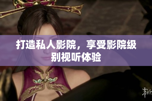 打造私人影院，享受影院级别视听体验