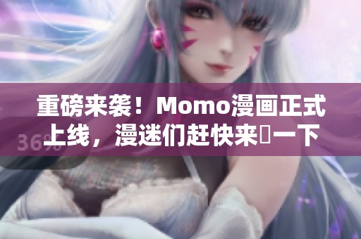 重磅来袭！Momo漫画正式上线，漫迷们赶快来嗮一下！