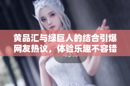 黄品汇与绿巨人的结合引爆网友热议，体验乐趣不容错过