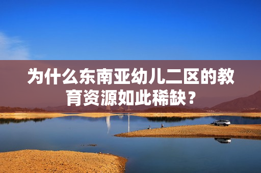 为什么东南亚幼儿二区的教育资源如此稀缺？