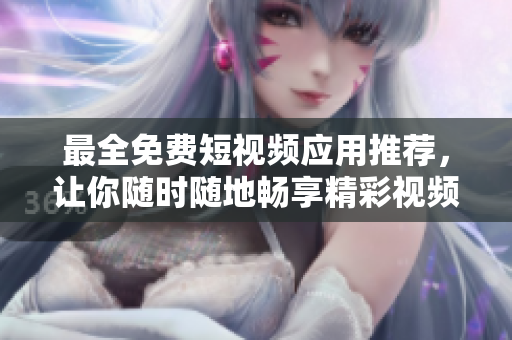 最全免费短视频应用推荐，让你随时随地畅享精彩视频！