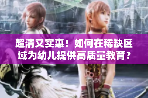 超清又实惠！如何在稀缺区域为幼儿提供高质量教育？