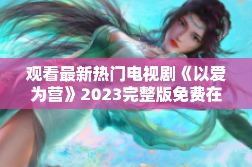 观看最新热门电视剧《以爱为营》2023完整版免费在线