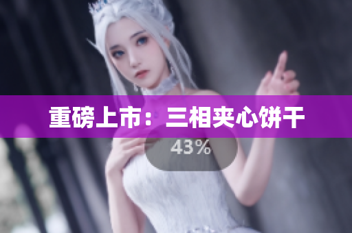 重磅上市：三相夹心饼干