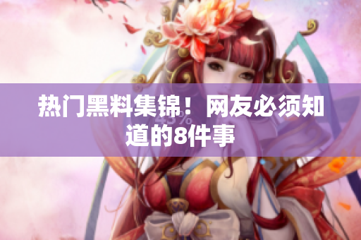 热门黑料集锦！网友必须知道的8件事