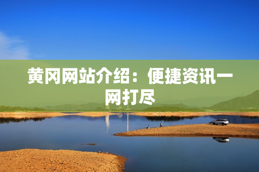 黄冈网站介绍：便捷资讯一网打尽