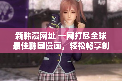 新韩漫网址 一网打尽全球最佳韩国漫画，轻松畅享创意无限