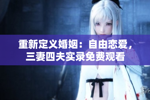 重新定义婚姻：自由恋爱，三妻四夫实录免费观看