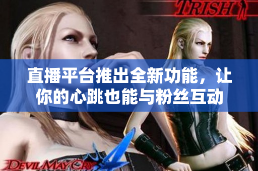 直播平台推出全新功能，让你的心跳也能与粉丝互动