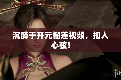 沉醉于开元榴莲视频，扣人心弦！
