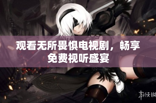 观看无所畏惧电视剧，畅享免费视听盛宴