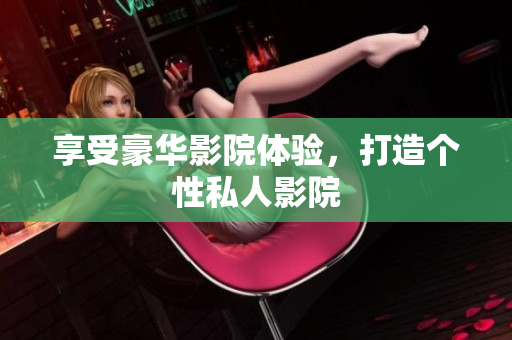 享受豪华影院体验，打造个性私人影院