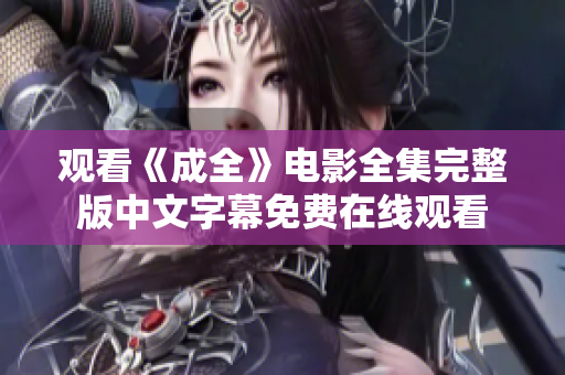 观看《成全》电影全集完整版中文字幕免费在线观看