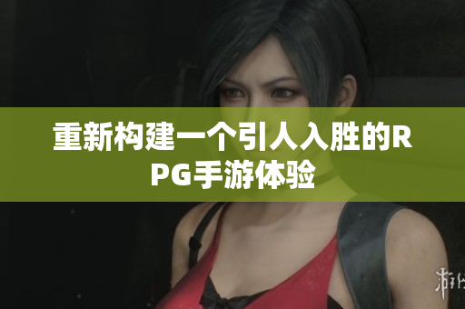 重新构建一个引人入胜的RPG手游体验