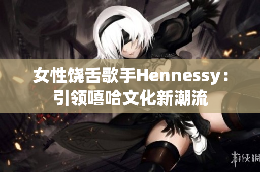 女性饶舌歌手Hennessy：引领嘻哈文化新潮流